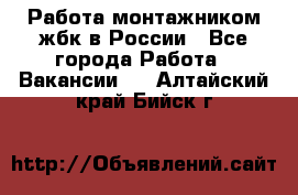 Работа монтажником жбк в России - Все города Работа » Вакансии   . Алтайский край,Бийск г.